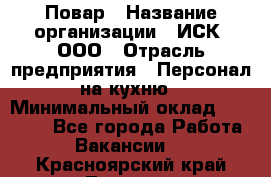 Повар › Название организации ­ ИСК, ООО › Отрасль предприятия ­ Персонал на кухню › Минимальный оклад ­ 15 000 - Все города Работа » Вакансии   . Красноярский край,Талнах г.